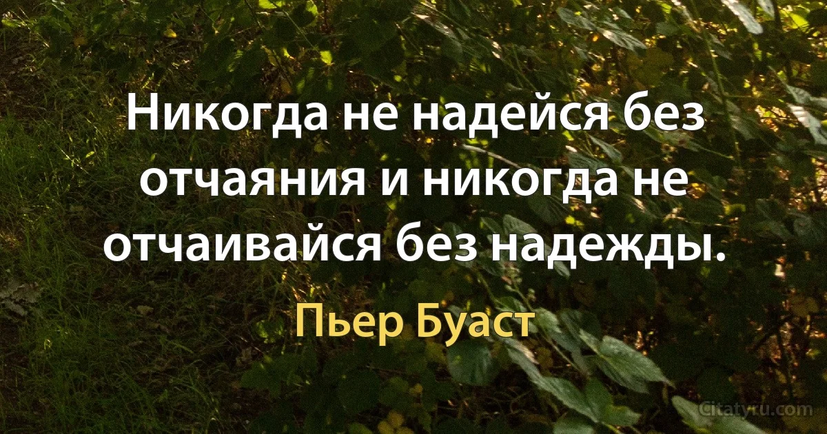 Никогда не надейся без отчаяния и никогда не отчаивайся без надежды. (Пьер Буаст)