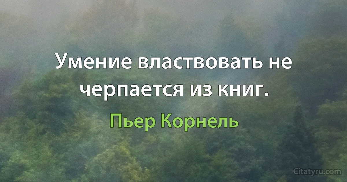 Умение властвовать не черпается из книг. (Пьер Корнель)