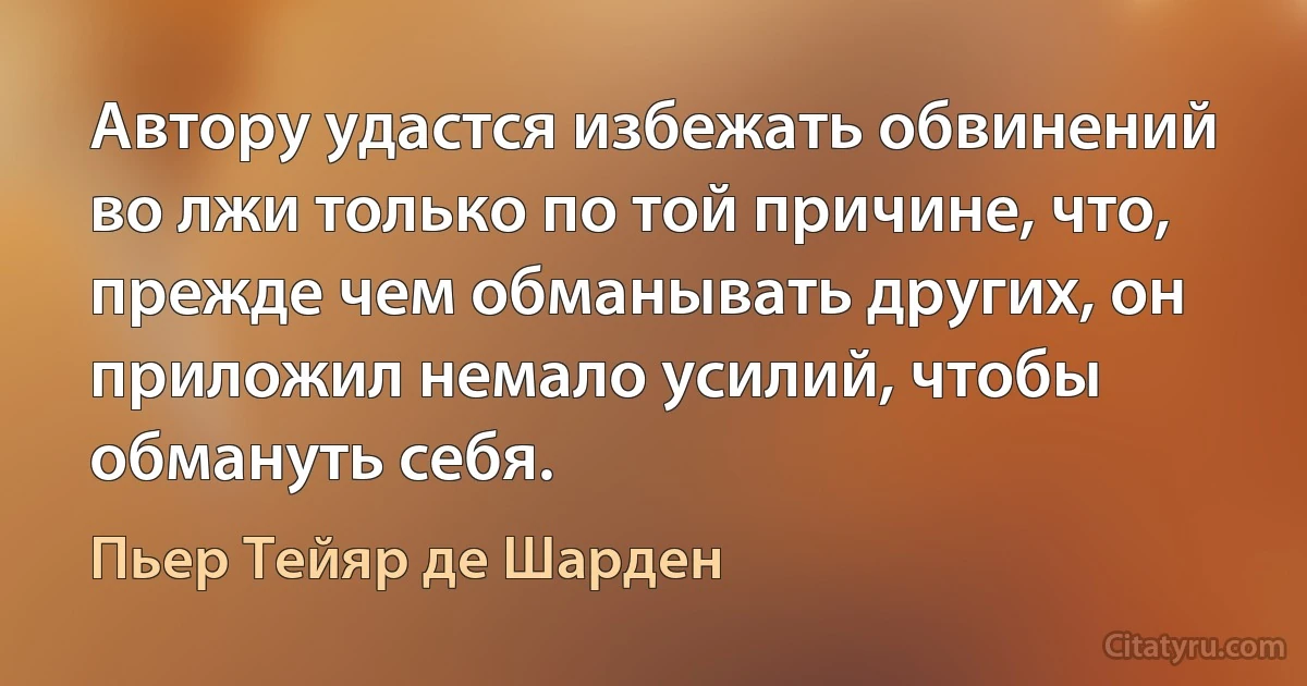 Автору удастся избежать обвинений во лжи только по той причине, что, прежде чем обманывать других, он приложил немало усилий, чтобы обмануть себя. (Пьер Тейяр де Шарден)