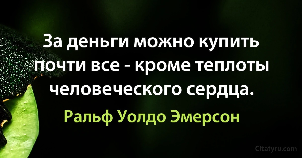 За деньги можно купить почти все - кроме теплоты человеческого сердца. (Ральф Уолдо Эмерсон)