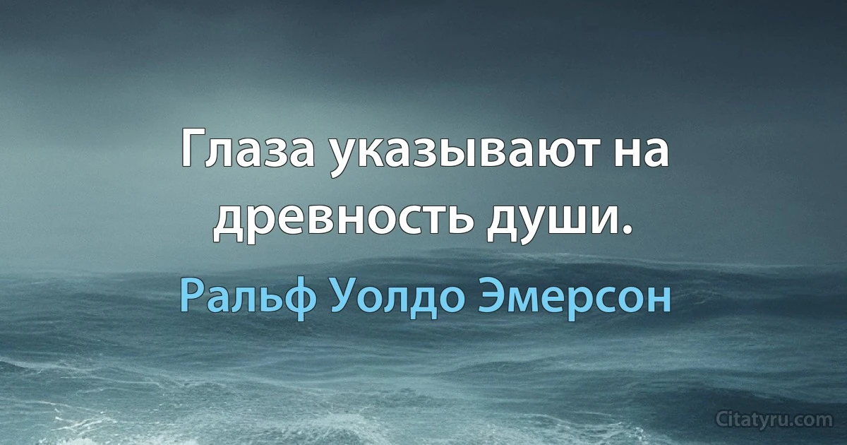 Глаза указывают на древность души. (Ральф Уолдо Эмерсон)