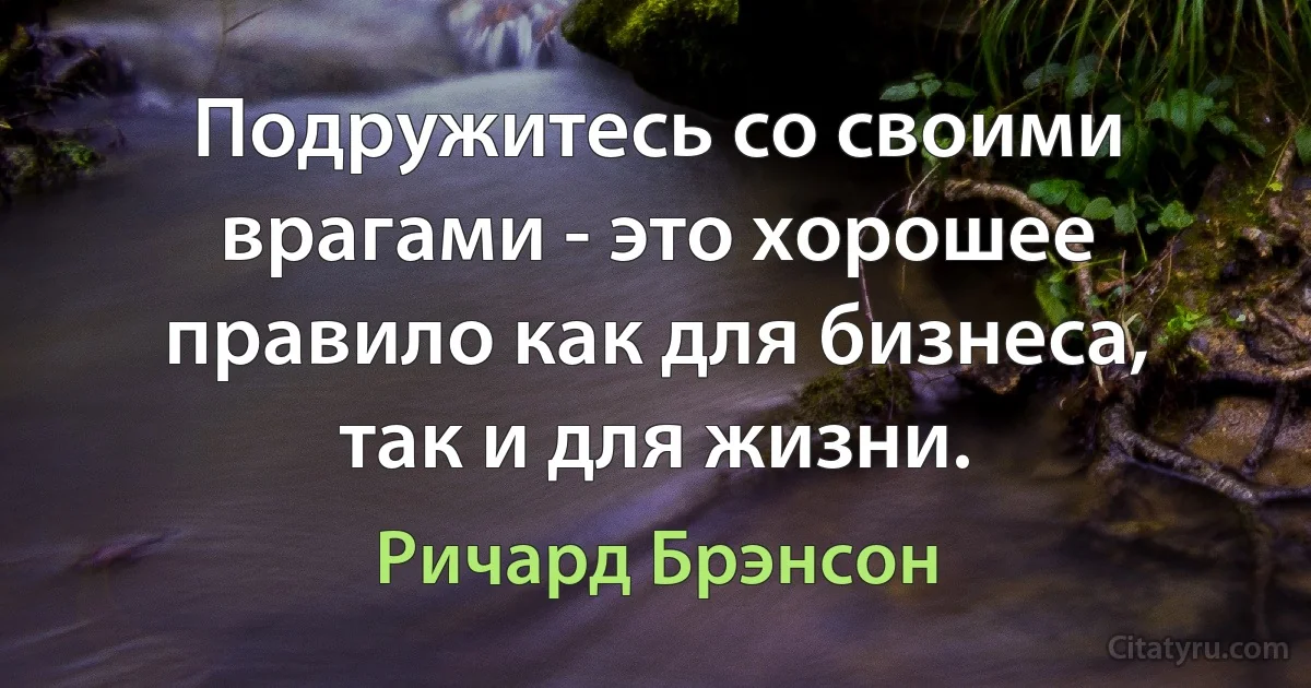 Подружитесь со своими врагами - это хорошее правило как для бизнеса, так и для жизни. (Ричард Брэнсон)