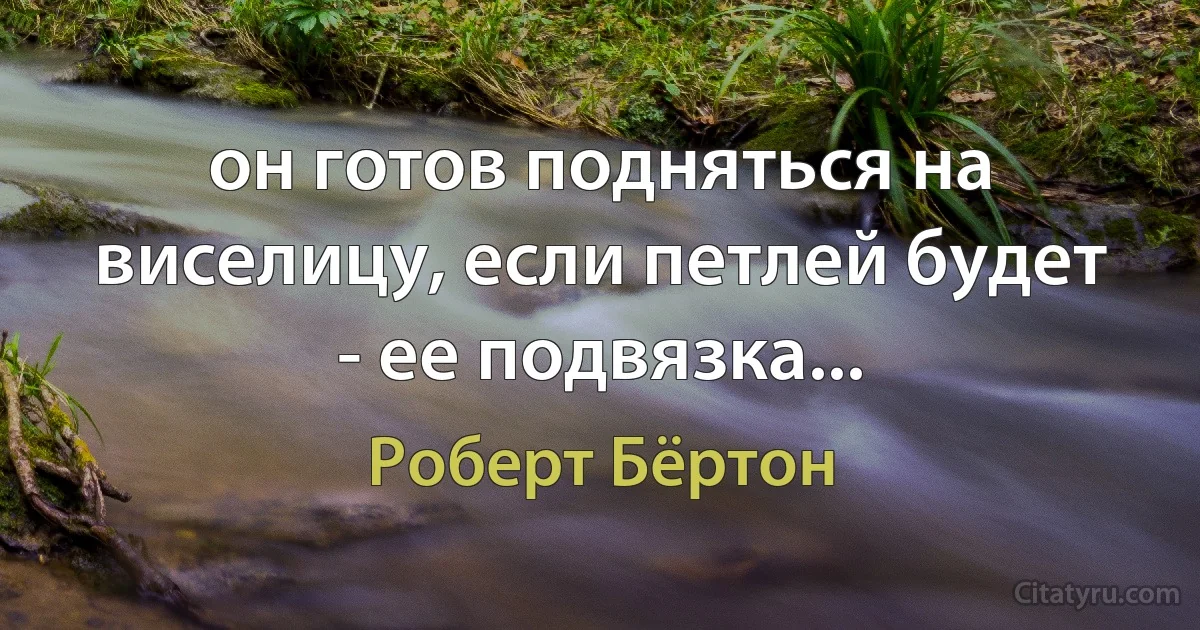 он готов подняться на виселицу, если петлей будет - ее подвязка... (Роберт Бёртон)