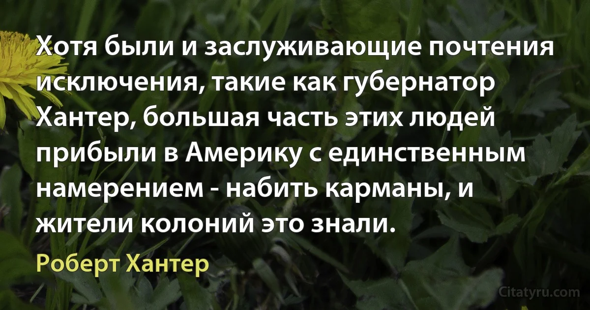 Хотя были и заслуживающие почтения исключения, такие как губернатор Хантер, большая часть этих людей прибыли в Америку с единственным намерением - набить карманы, и жители колоний это знали. (Роберт Хантер)