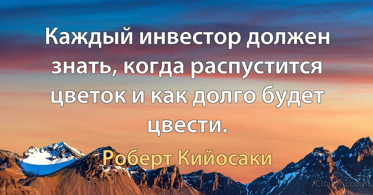 Каждый инвестор должен знать, когда распустится цветок и как долго будет цвести. (Роберт Кийосаки)