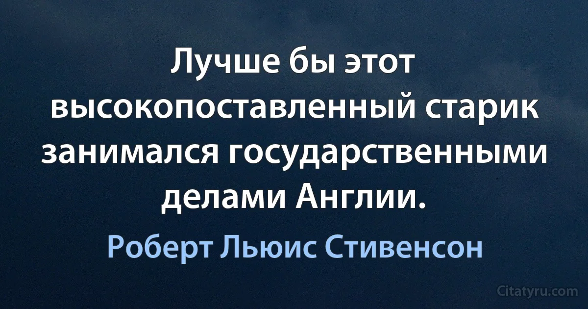 Лучше бы этот высокопоставленный старик занимался государственными делами Англии. (Роберт Льюис Стивенсон)