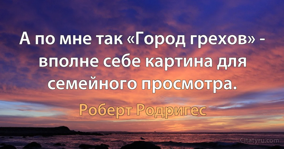 А по мне так «Город грехов» - вполне себе картина для семейного просмотра. (Роберт Родригес)