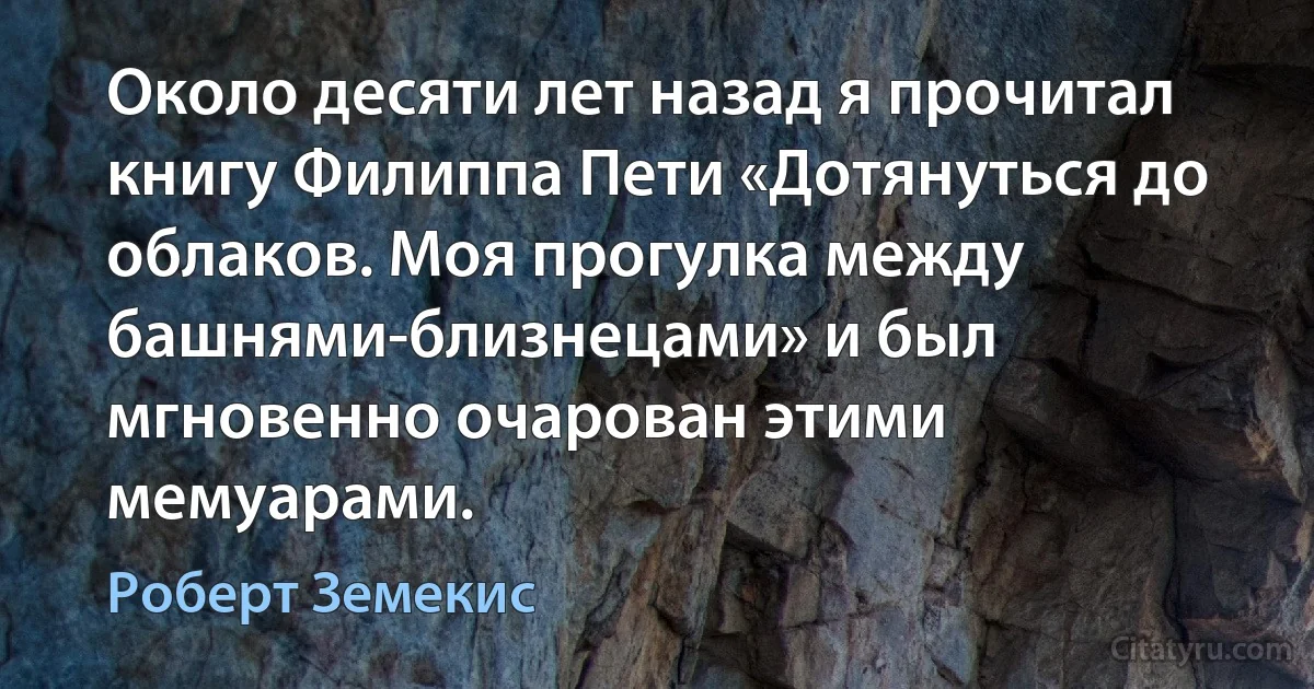 Около десяти лет назад я прочитал книгу Филиппа Пети «Дотянуться до облаков. Моя прогулка между башнями-близнецами» и был мгновенно очарован этими мемуарами. (Роберт Земекис)