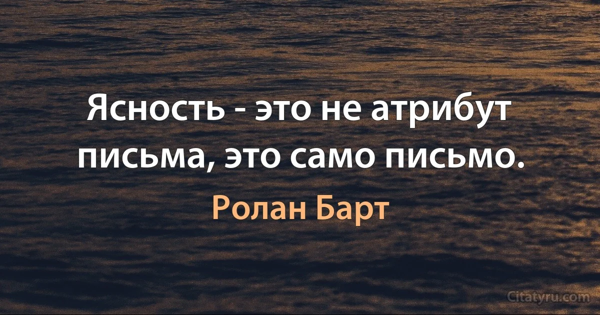 Ясность - это не атрибут письма, это само письмо. (Ролан Барт)