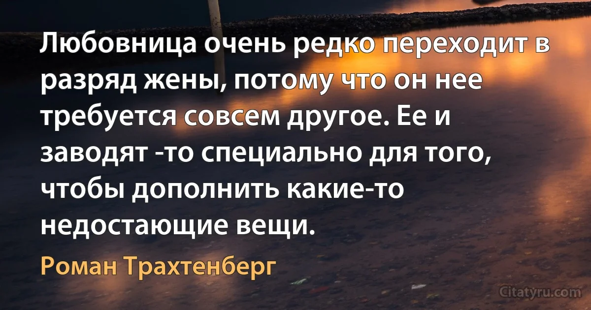 Любовница очень редко переходит в разряд жены, потому что он нее требуется совсем другое. Ее и заводят -то специально для того, чтобы дополнить какие-то недостающие вещи. (Роман Трахтенберг)