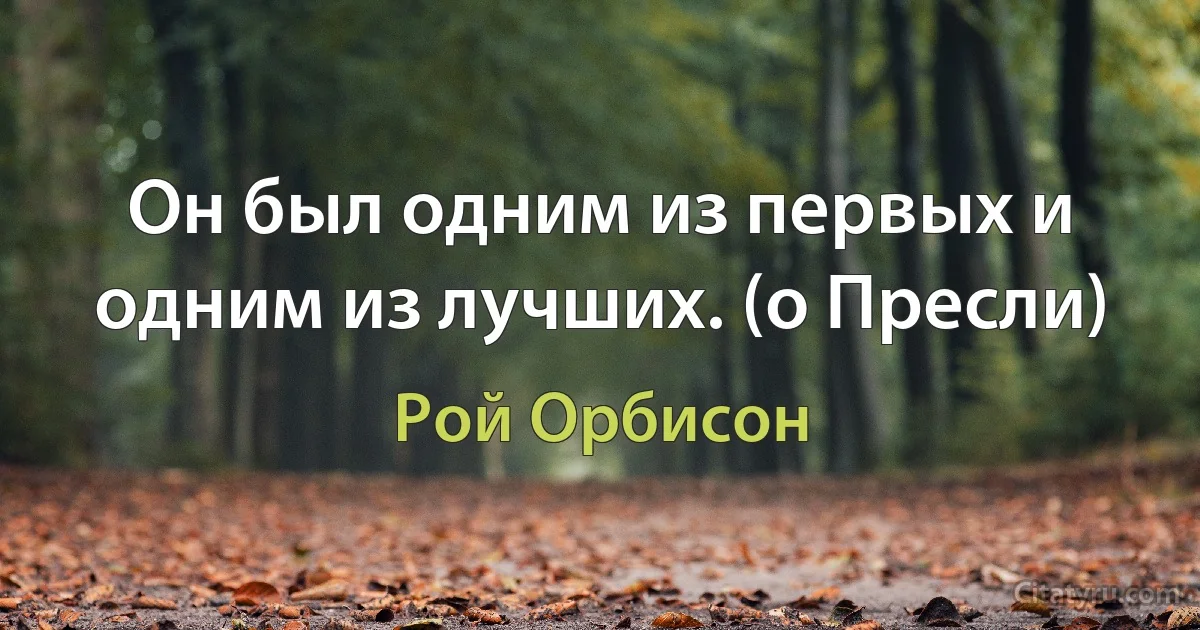 Он был одним из первых и одним из лучших. (о Пресли) (Рой Орбисон)