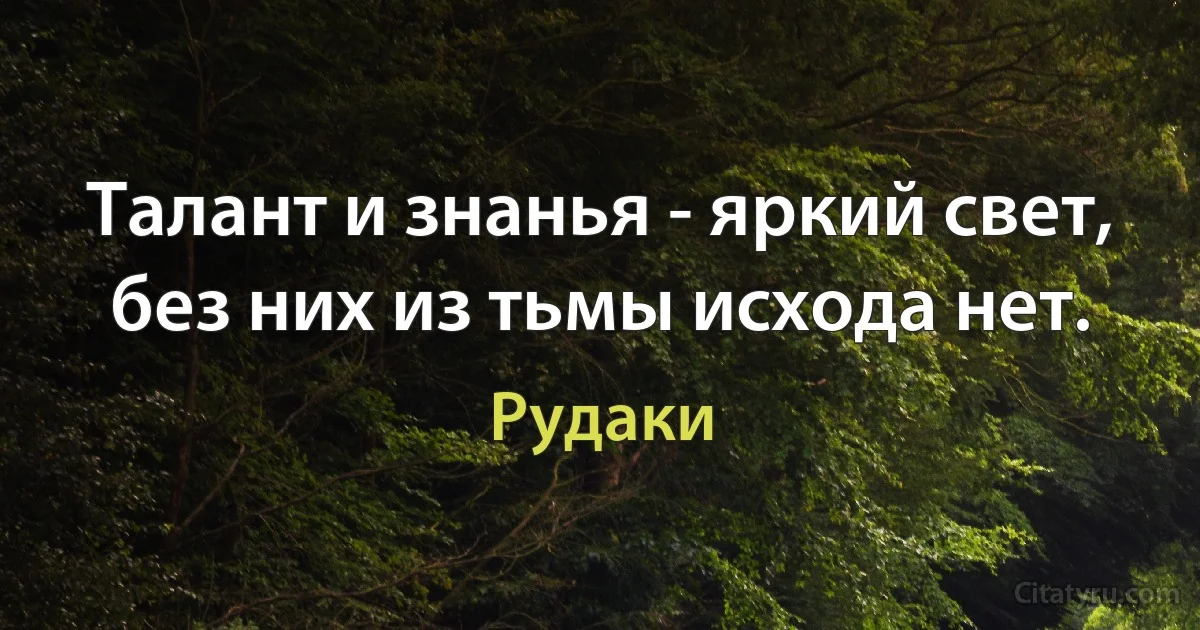 Талант и знанья - яркий свет, без них из тьмы исхода нет. (Рудаки)