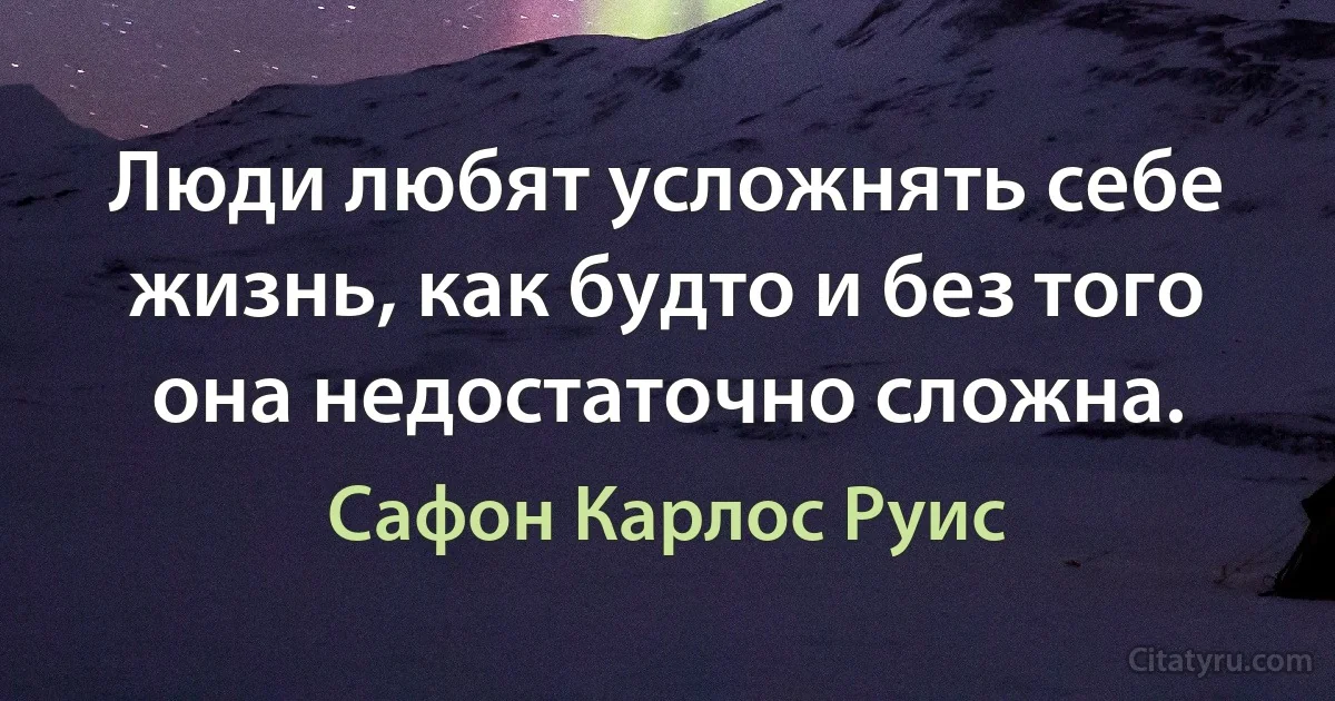 Люди любят усложнять себе жизнь, как будто и без того она недостаточно сложна. (Сафон Карлос Руис)