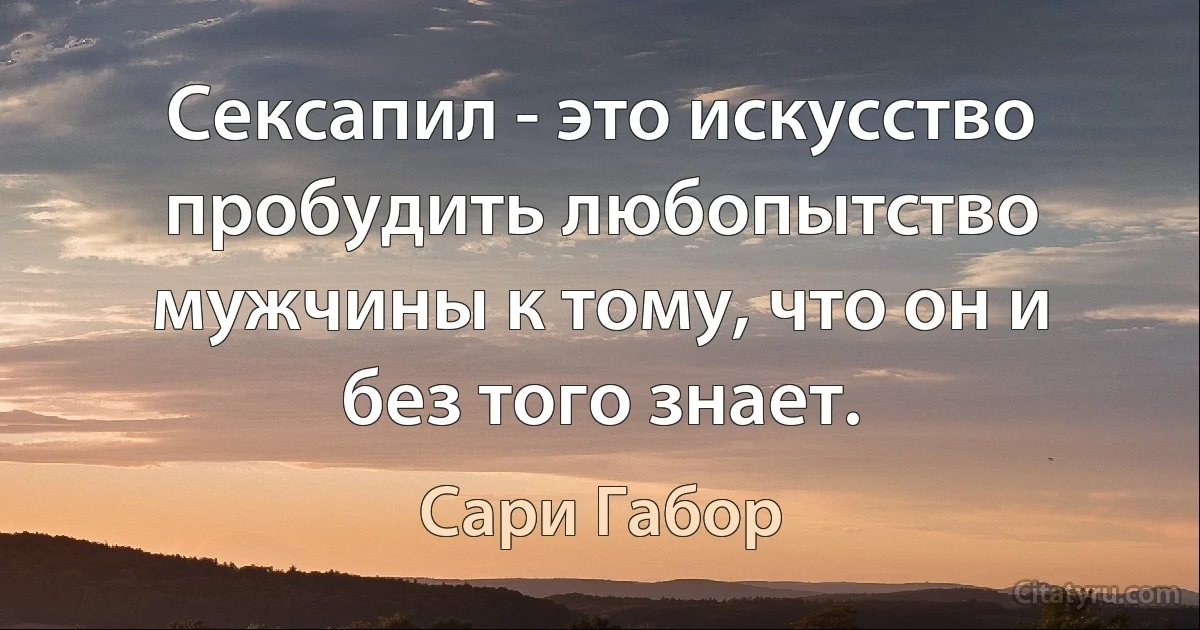 Сексапил - это искусство пробудить любопытство мужчины к тому, что он и без того знает. (Сари Габор)