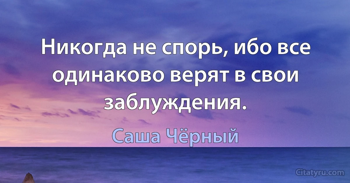 Никогда не спорь, ибо все одинаково верят в свои заблуждения. (Саша Чёрный)