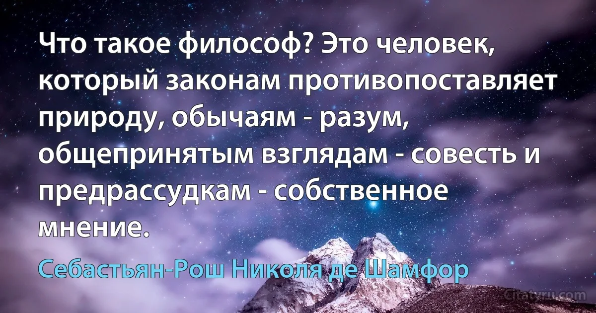 Что такое философ? Это человек, который законам противопоставляет природу, обычаям - разум, общепринятым взглядам - совесть и предрассудкам - собственное мнение. (Себастьян-Рош Николя де Шамфор)