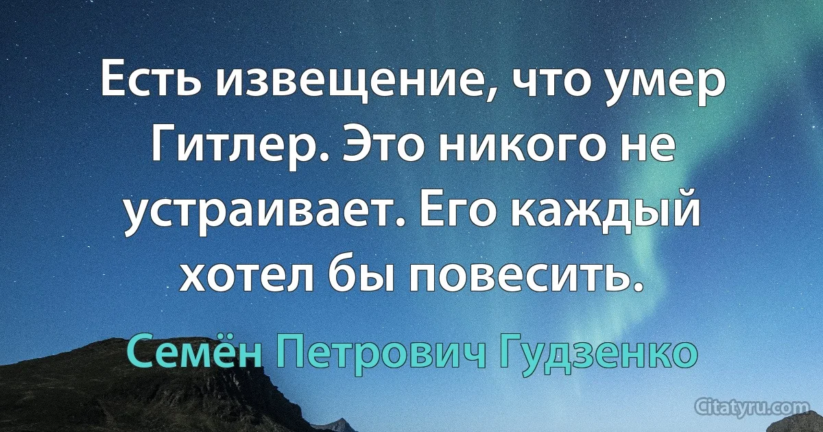 Есть извещение, что умер Гитлер. Это никого не устраивает. Его каждый хотел бы повесить. (Семён Петрович Гудзенко)