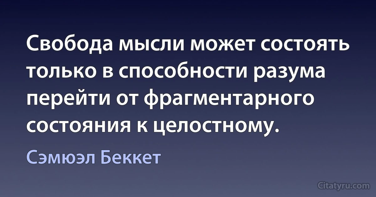 Свобода мысли может состоять только в способности разума перейти от фрагментарного состояния к целостному. (Сэмюэл Беккет)