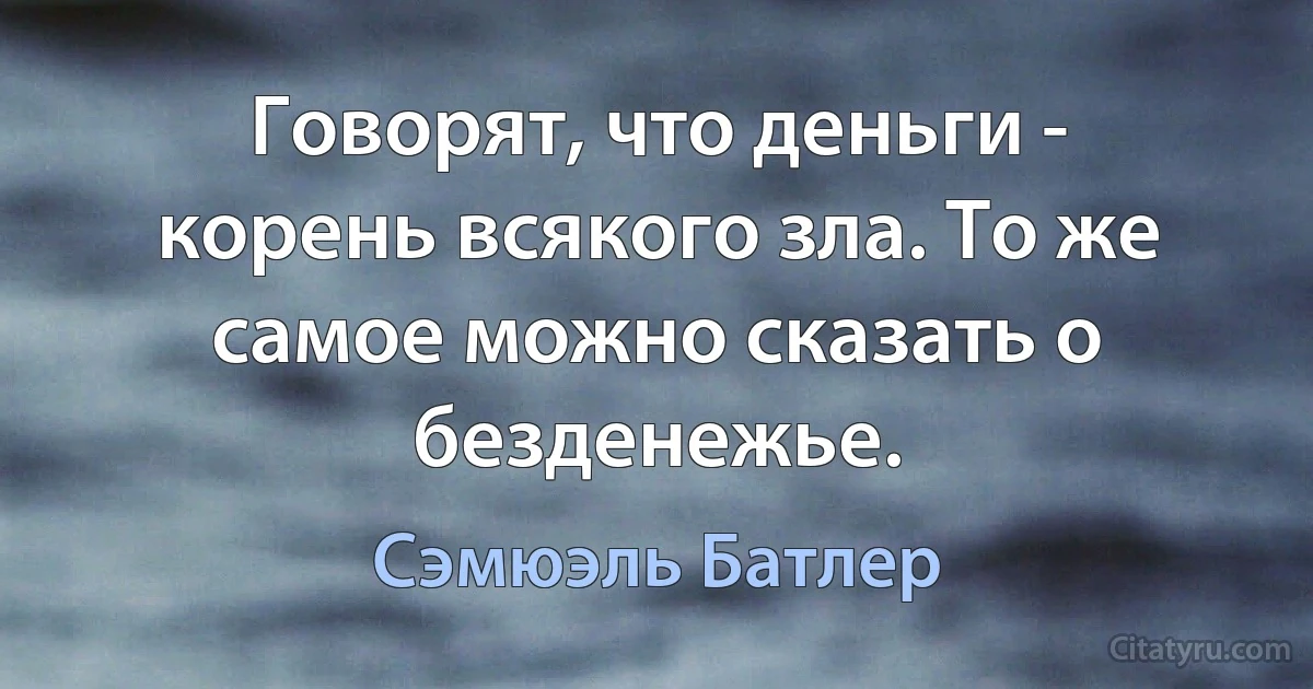 Говорят, что деньги - корень всякого зла. То же самое можно сказать о безденежье. (Сэмюэль Батлер)