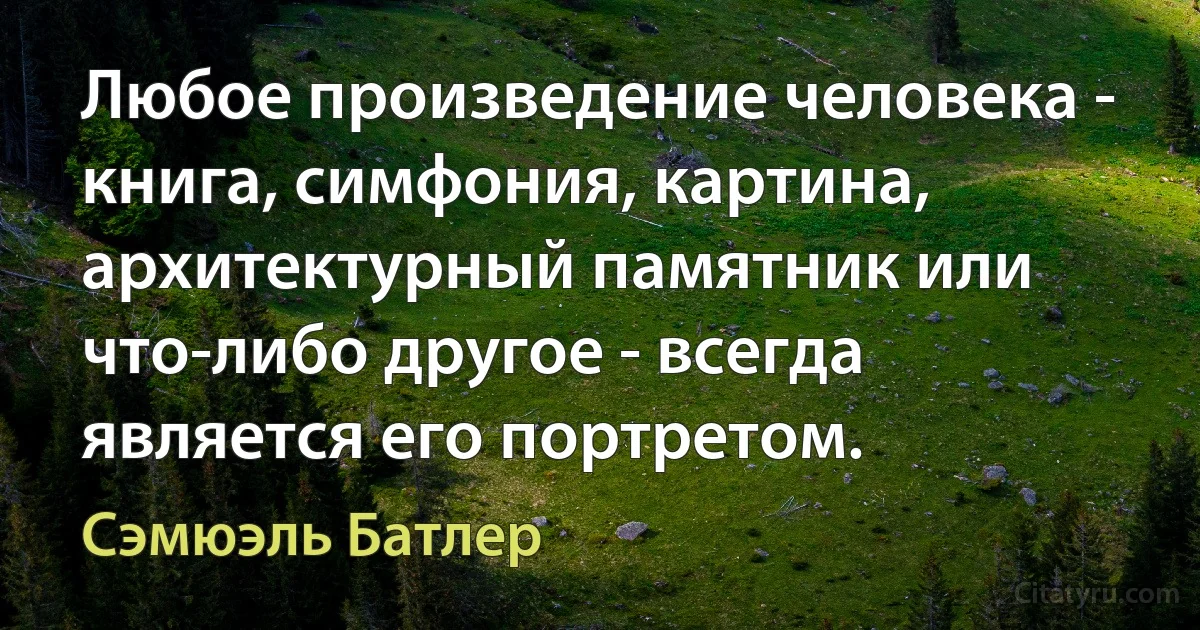 Любое произведение человека - книга, симфония, картина, архитектурный памятник или что-либо другое - всегда является его портретом. (Сэмюэль Батлер)