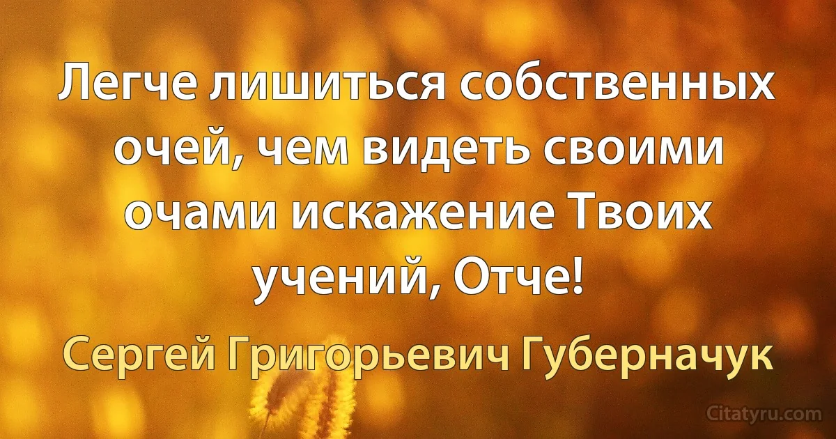 Легче лишиться собственных очей, чем видеть своими очами искажение Твоих учений, Отче! (Сергей Григорьевич Губерначук)