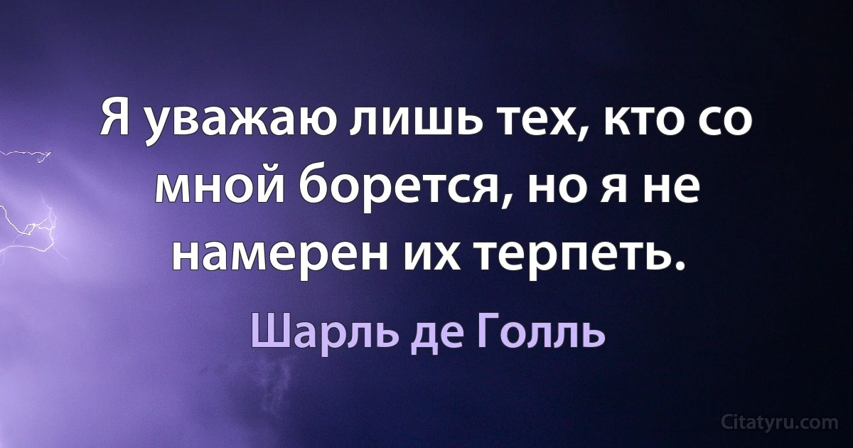 Я уважаю лишь тех, кто со мной борется, но я не намерен их терпеть. (Шарль де Голль)