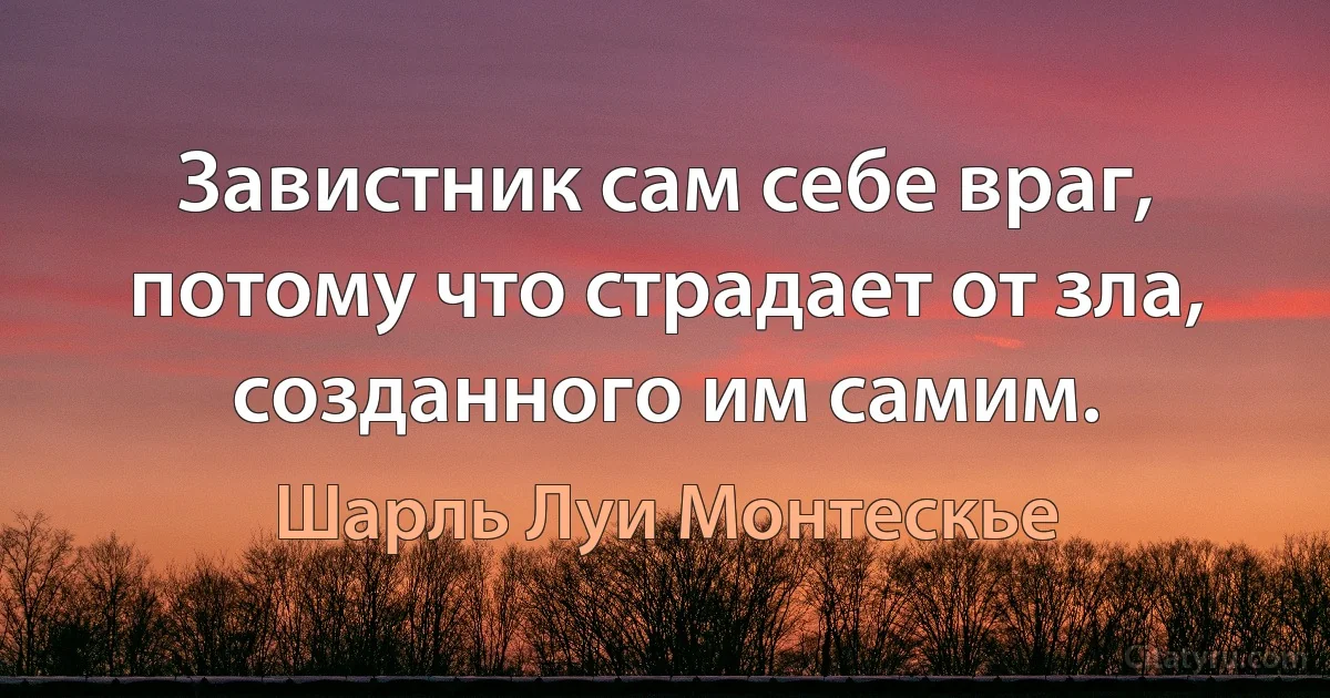 Завистник сам себе враг, потому что страдает от зла, созданного им самим. (Шарль Луи Монтескье)