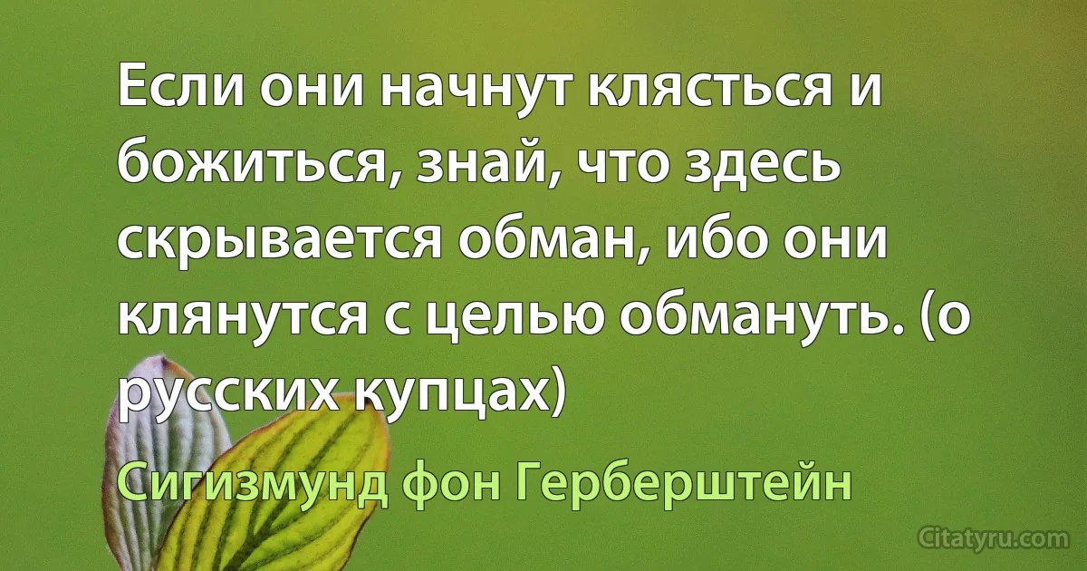 Если они начнут клясться и божиться, знай, что здесь скрывается обман, ибо они клянутся с целью обмануть. (о русских купцах) (Сигизмунд фон Герберштейн)