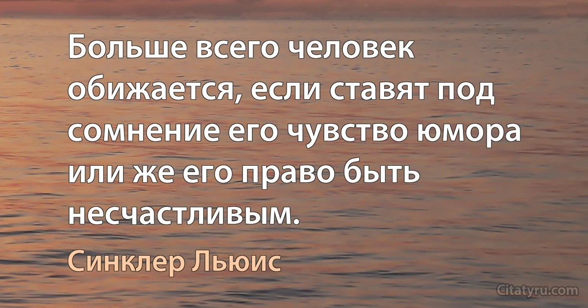 Больше всего человек обижается, если ставят под сомнение его чувство юмора или же его право быть несчастливым. (Синклер Льюис)