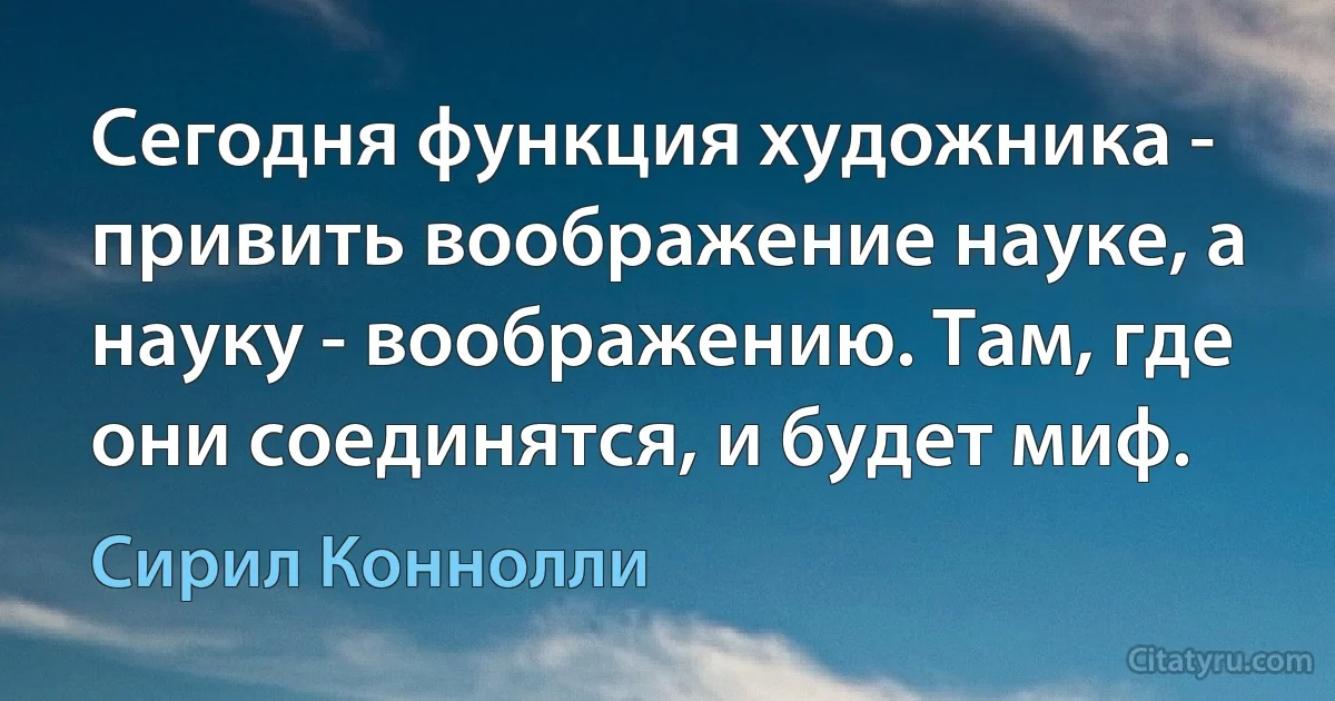 Сегодня функция художника - привить воображение науке, а науку - воображению. Там, где они соединятся, и будет миф. (Сирил Коннолли)