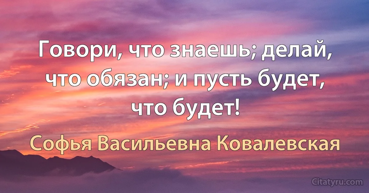 Говори, что знаешь; делай, что обязан; и пусть будет, что будет! (Софья Васильевна Ковалевская)