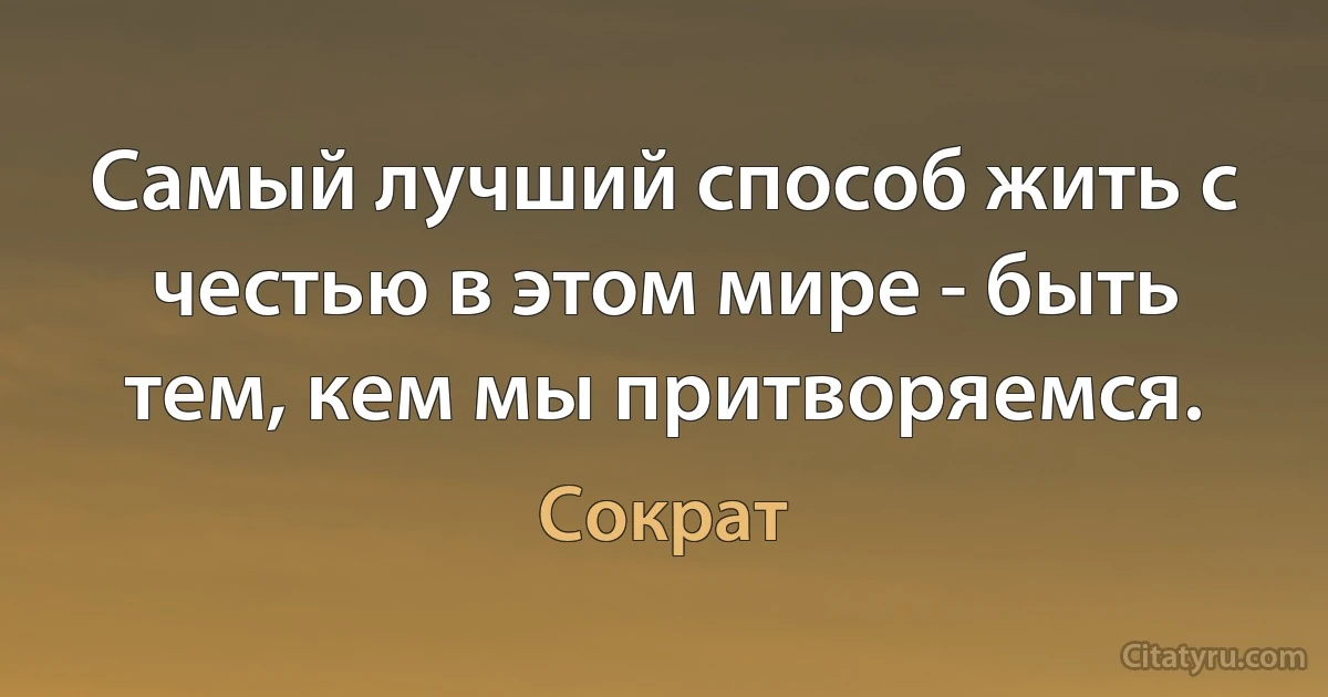 Самый лучший способ жить с честью в этом мире - быть тем, кем мы притворяемся. (Сократ)