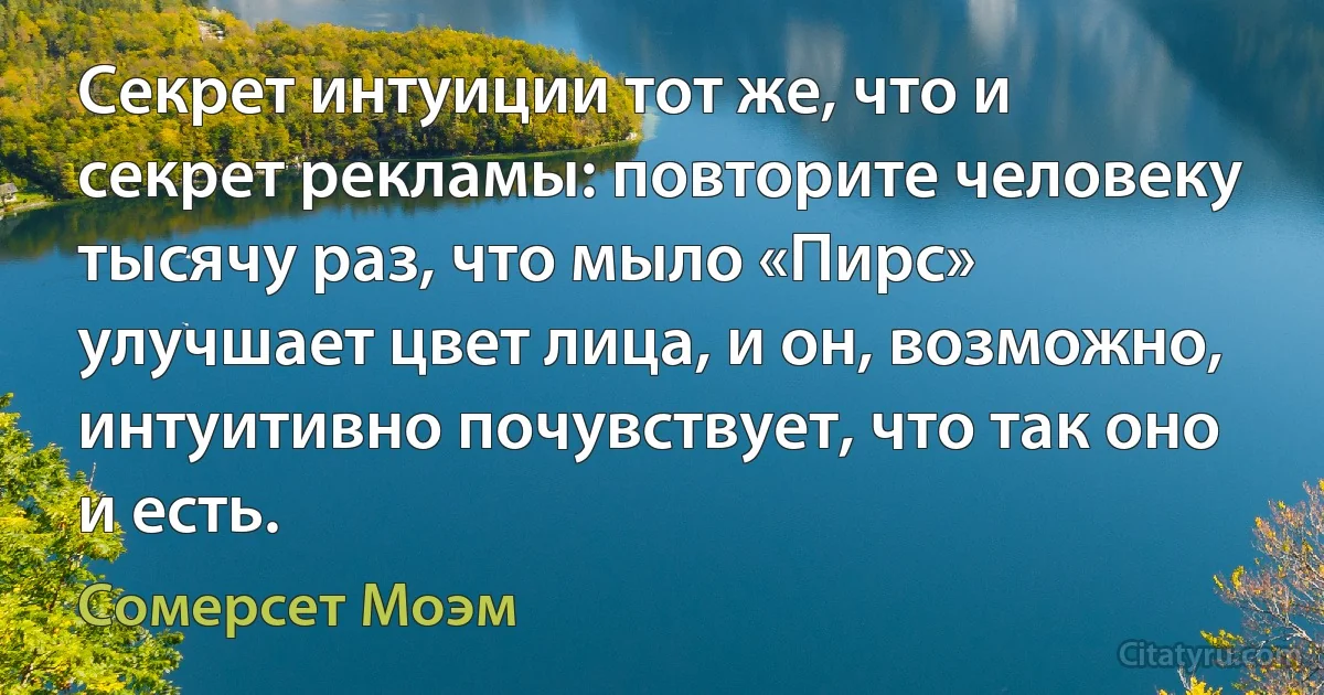 Секрет интуиции тот же, что и секрет рекламы: повторите человеку тысячу раз, что мыло «Пирс» улучшает цвет лица, и он, возможно, интуитивно почувствует, что так оно и есть. (Сомерсет Моэм)