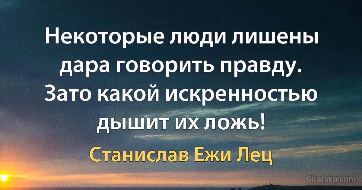 Некоторые люди лишены дара говорить правду. Зато какой искренностью дышит их ложь! (Станислав Ежи Лец)