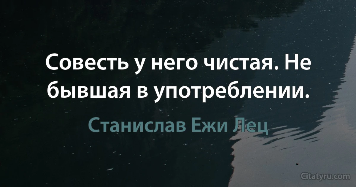 Совесть у него чистая. Не бывшая в употреблении. (Станислав Ежи Лец)