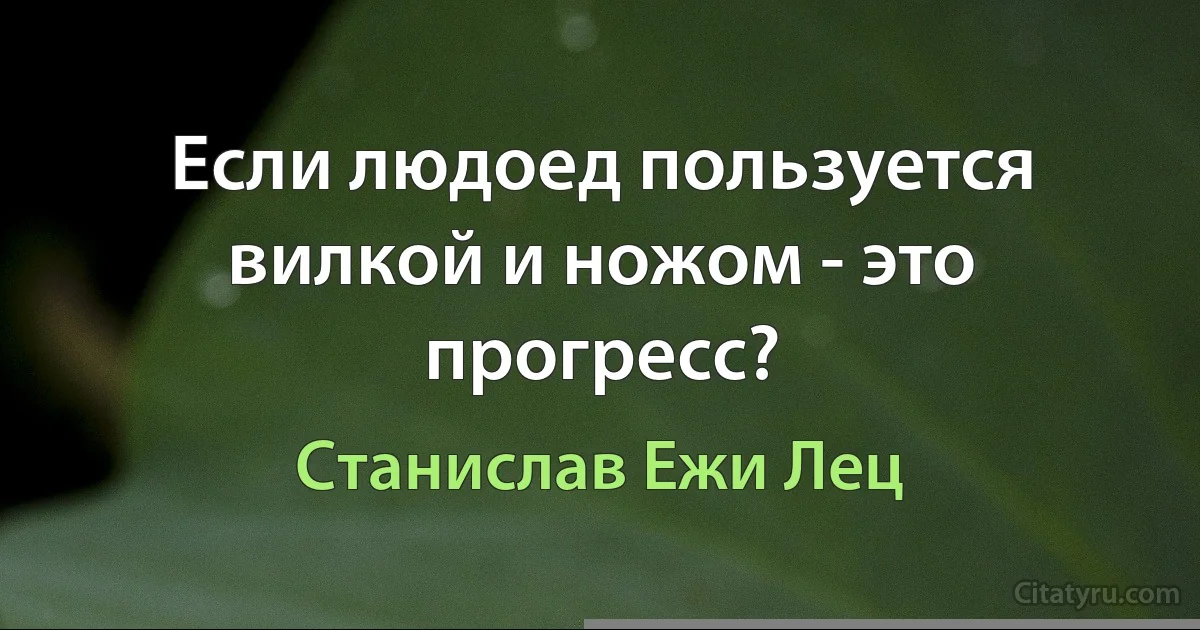 Если людоед пользуется вилкой и ножом - это прогресс? (Станислав Ежи Лец)