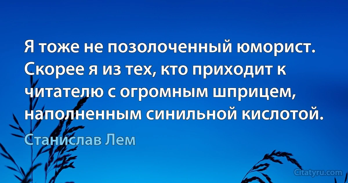 Я тоже не позолоченный юморист. Скорее я из тех, кто приходит к читателю с огромным шприцем, наполненным синильной кислотой. (Станислав Лем)