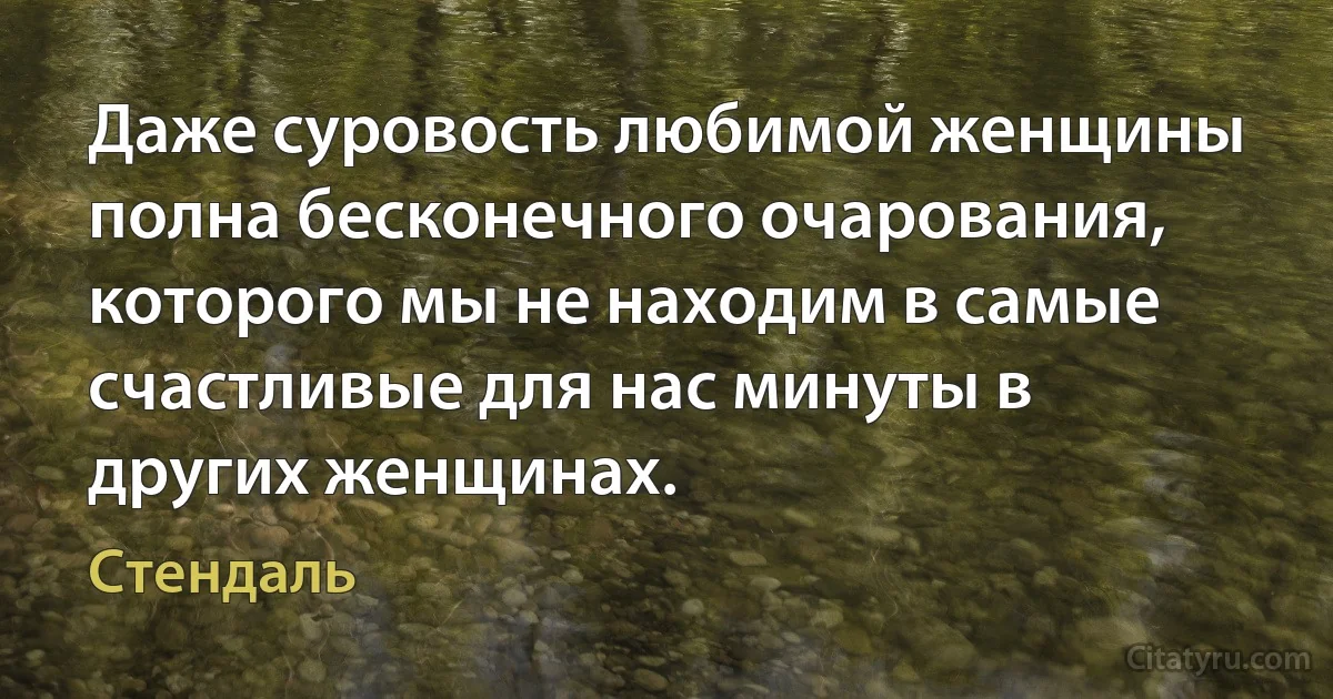 Даже суровость любимой женщины полна бесконечного очарования, которого мы не находим в самые счастливые для нас минуты в других женщинах. (Стендаль)