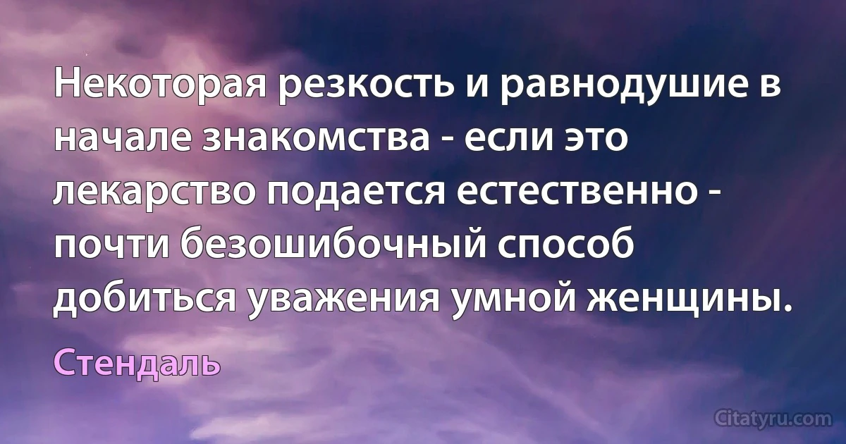 Некоторая резкость и равнодушие в начале знакомства - если это лекарство подается естественно - почти безошибочный способ добиться уважения умной женщины. (Стендаль)