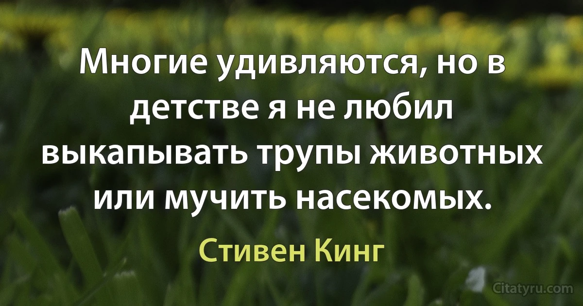 Многие удивляются, но в детстве я не любил выкапывать трупы животных или мучить насекомых. (Стивен Кинг)