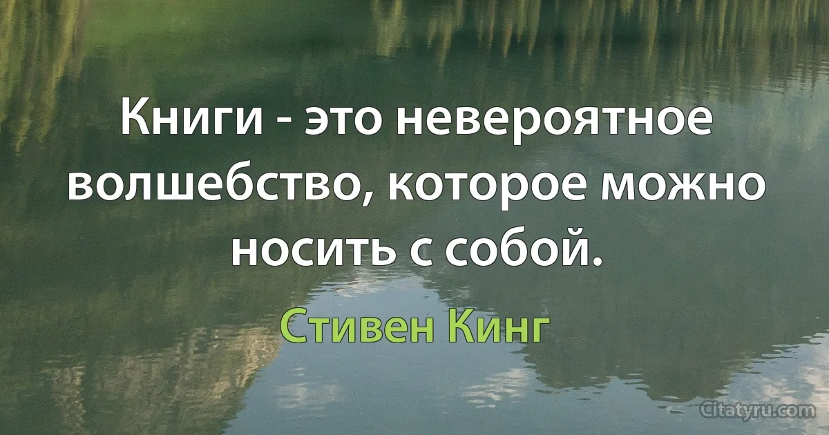 Книги - это невероятное волшебство, которое можно носить с собой. (Стивен Кинг)