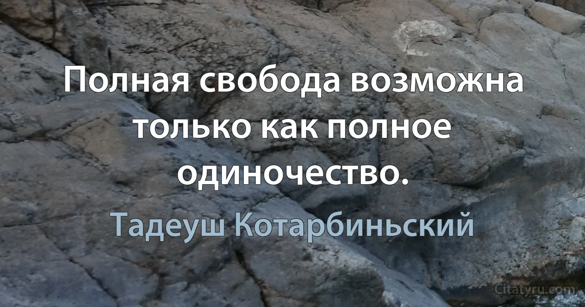 Полная свобода возможна только как полное одиночество. (Тадеуш Котарбиньский)