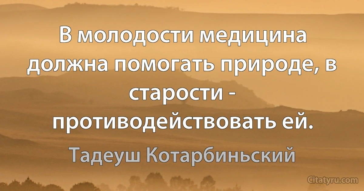 В молодости медицина должна помогать природе, в старости - противодействовать ей. (Тадеуш Котарбиньский)