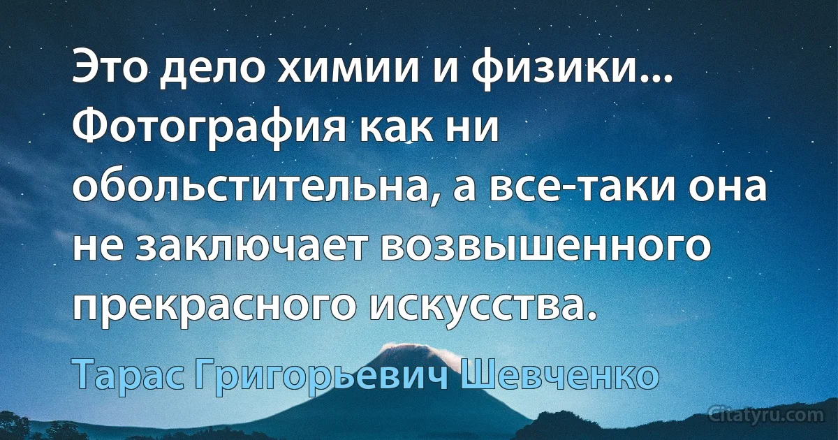 Это дело химии и физики... Фотография как ни обольстительна, а все-таки она не заключает возвышенного прекрасного искусства. (Тарас Григорьевич Шевченко)