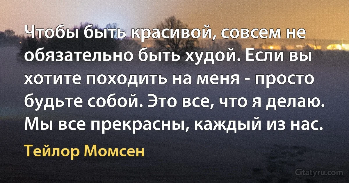 Чтобы быть красивой, совсем не обязательно быть худой. Если вы хотите походить на меня - просто будьте собой. Это все, что я делаю. Мы все прекрасны, каждый из нас. (Тейлор Момсен)