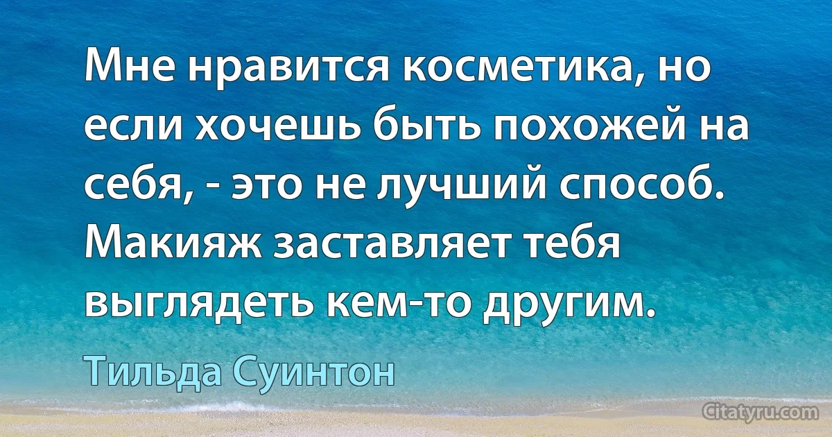 Мне нравится косметика, но если хочешь быть похожей на себя, - это не лучший способ. Макияж заставляет тебя выглядеть кем-то другим. (Тильда Суинтон)