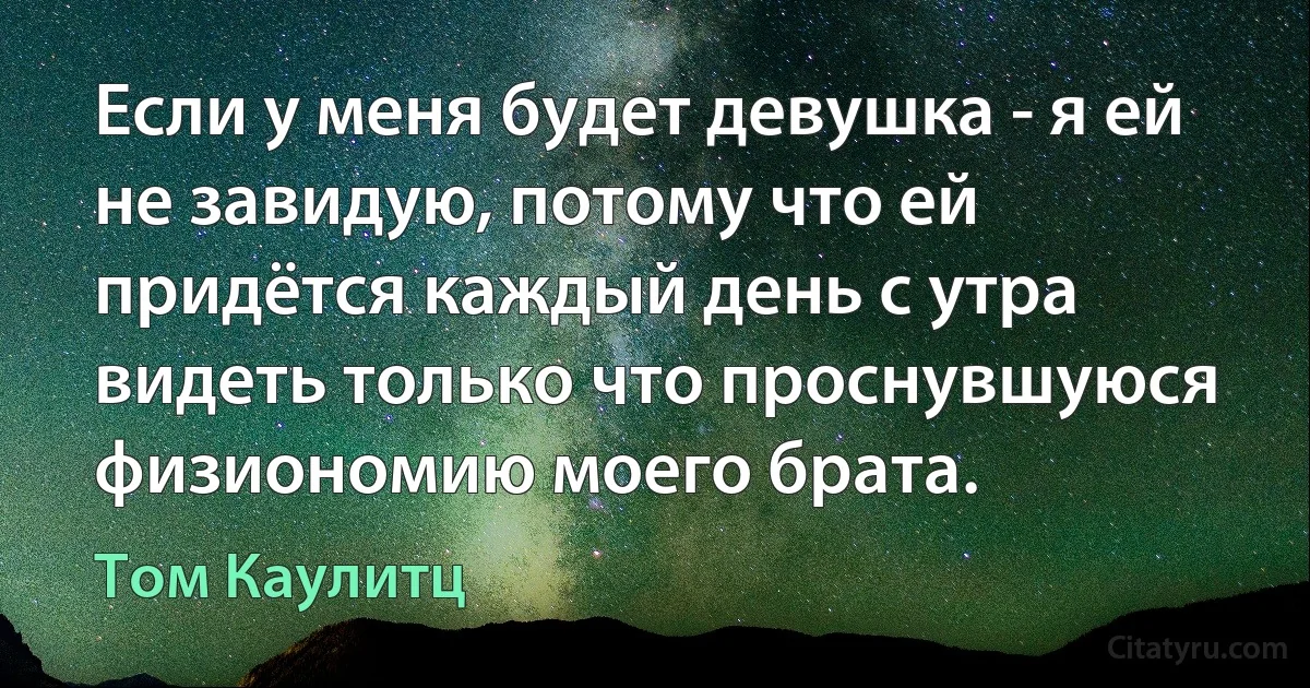 Если у меня будет девушка - я ей не завидую, потому что ей придётся каждый день с утра видеть только что проснувшуюся физиономию моего брата. (Том Каулитц)