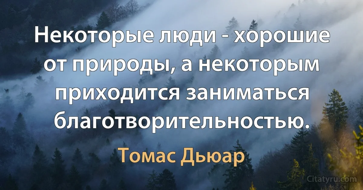 Некоторые люди - хорошие от природы, а некоторым приходится заниматься благотворительностью. (Томас Дьюар)