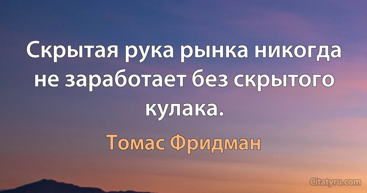 Скрытая рука рынка никогда не заработает без скрытого кулака. (Томас Фридман)