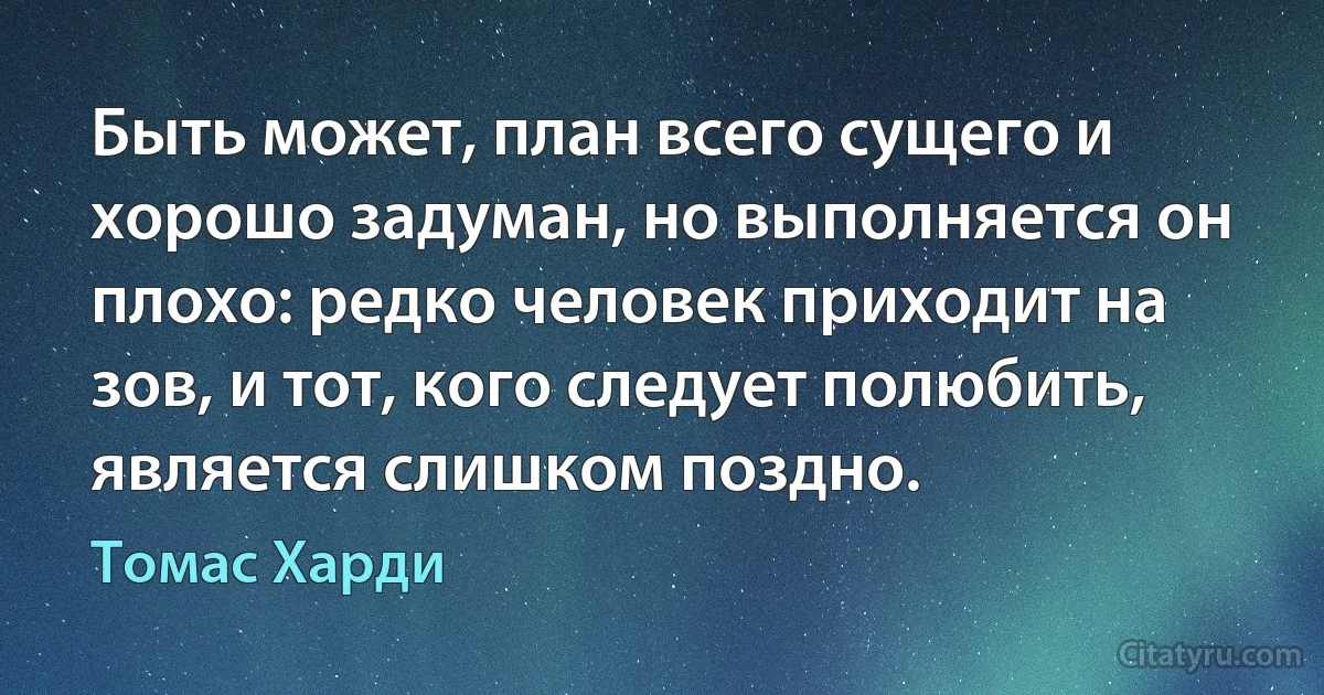 Быть может, план всего сущего и хорошо задуман, но выполняется он плохо: редко человек приходит на зов, и тот, кого следует полюбить, является слишком поздно. (Томас Харди)